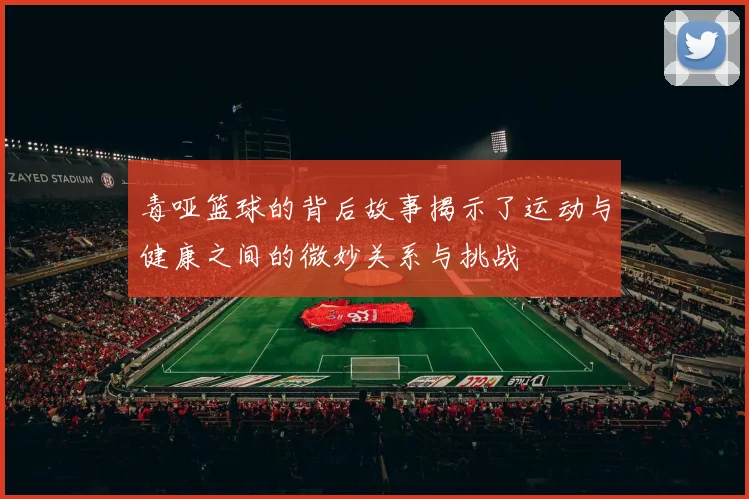 毒哑篮球的背后故事揭示了运动与健康之间的微妙关系与挑战