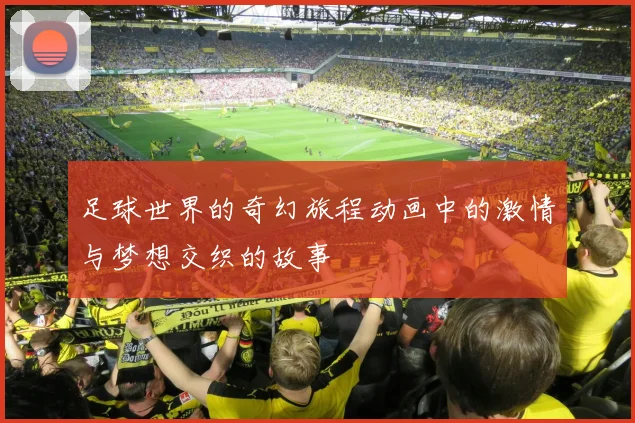 足球世界的奇幻旅程动画中的激情与梦想交织的故事