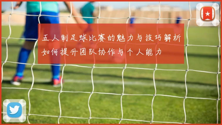 五人制足球比赛的魅力与技巧解析如何提升团队协作与个人能力