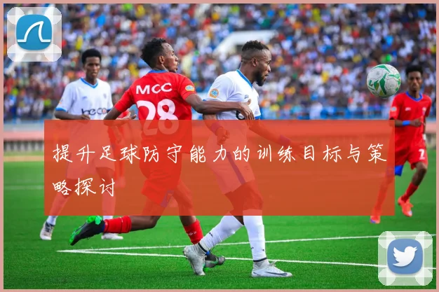 提升足球防守能力的训练目标与策略探讨