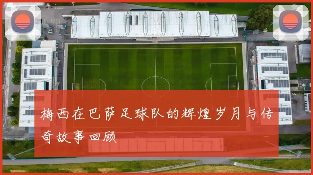 梅西在巴萨足球队的辉煌岁月与传奇故事回顾