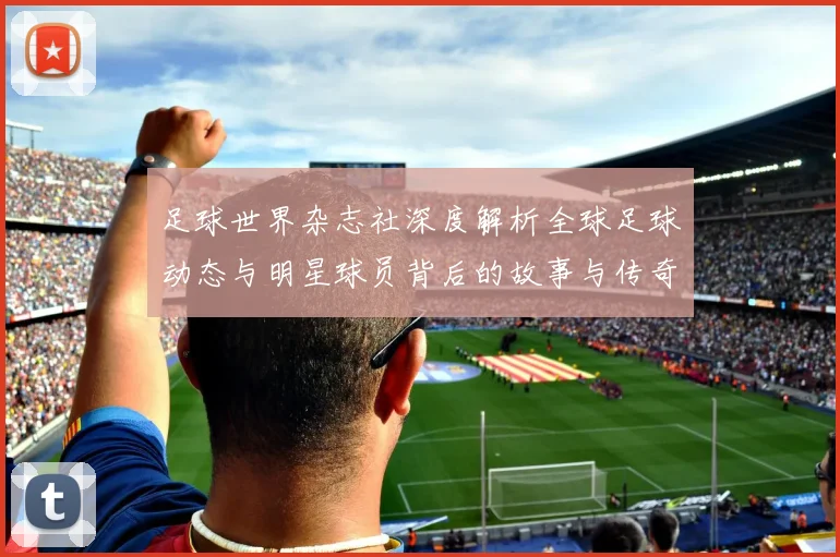 足球世界杂志社深度解析全球足球动态与明星球员背后的故事与传奇