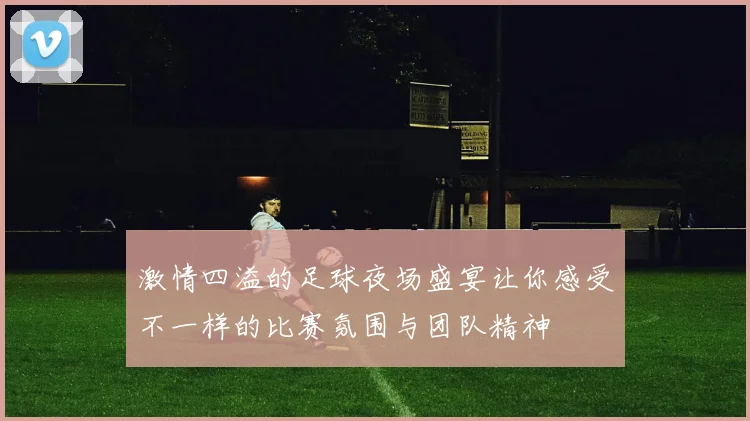 激情四溢的足球夜场盛宴让你感受不一样的比赛氛围与团队精神