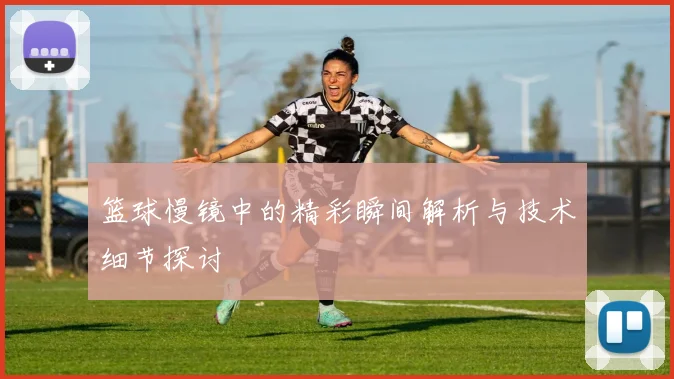 篮球慢镜中的精彩瞬间解析与技术细节探讨