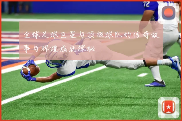 全球足球巨星与顶级球队的传奇故事与辉煌成就探秘