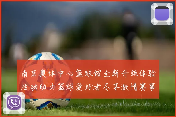 南京奥体中心篮球馆全新升级体验活动助力篮球爱好者尽享激情赛事与互动乐趣