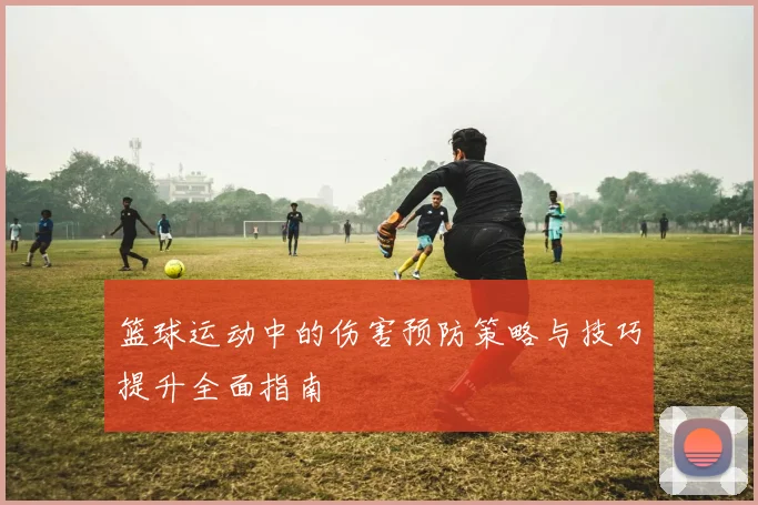 篮球运动中的伤害预防策略与技巧提升全面指南