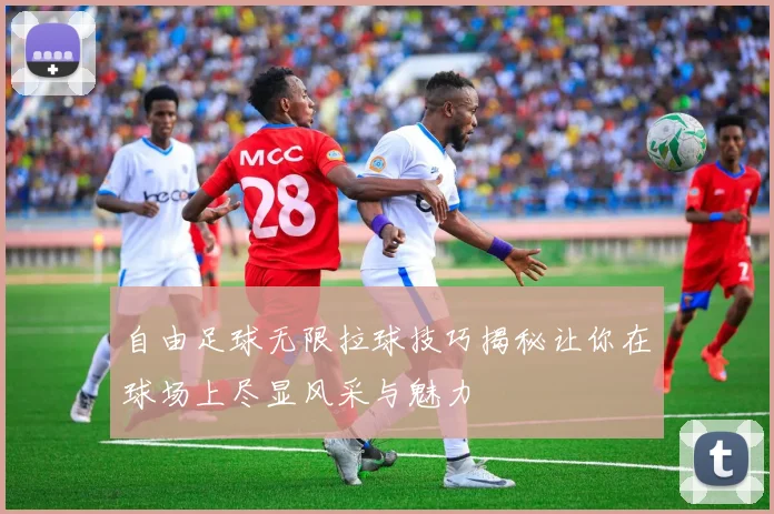 自由足球无限拉球技巧揭秘让你在球场上尽显风采与魅力