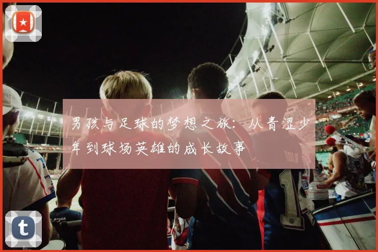 男孩与足球的梦想之旅：从青涩少年到球场英雄的成长故事