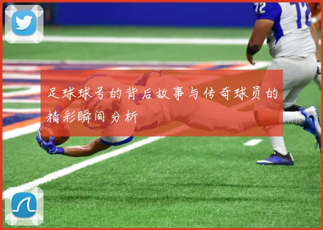 足球球号的背后故事与传奇球员的精彩瞬间分析