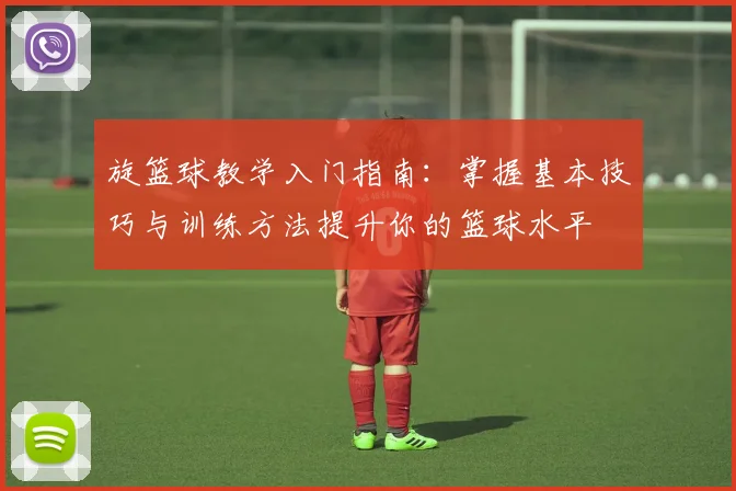 旋篮球教学入门指南：掌握基本技巧与训练方法提升你的篮球水平
