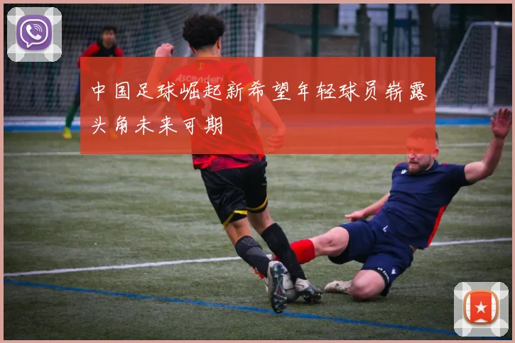 中国足球崛起新希望年轻球员崭露头角未来可期